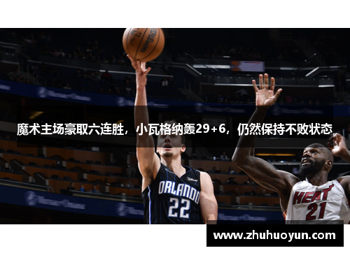 魔术主场豪取六连胜，小瓦格纳轰29+6，仍然保持不败状态