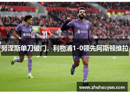 努涅斯单刀破门，利物浦1-0领先阿斯顿维拉