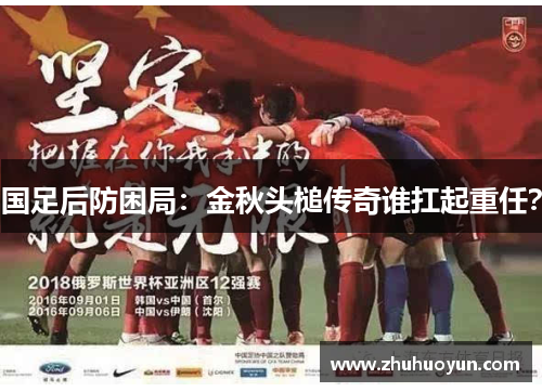 国足后防困局：金秋头槌传奇谁扛起重任？
