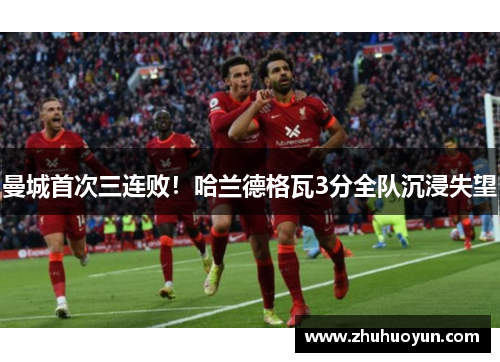 曼城首次三连败！哈兰德格瓦3分全队沉浸失望